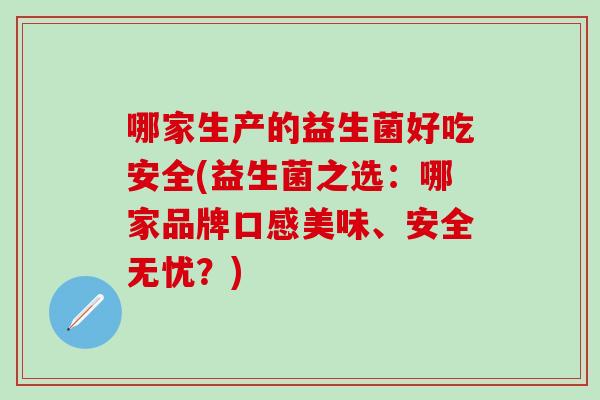 哪家生产的益生菌好吃安全(益生菌之选：哪家品牌口感美味、安全无忧？)