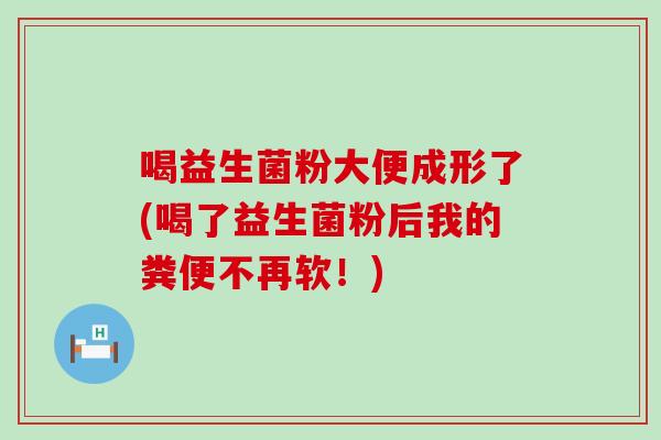 喝益生菌粉大便成形了(喝了益生菌粉后我的粪便不再软！)