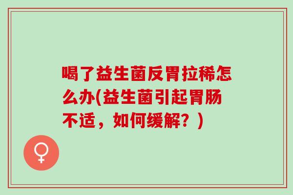 喝了益生菌反胃拉稀怎么办(益生菌引起胃肠不适，如何缓解？)