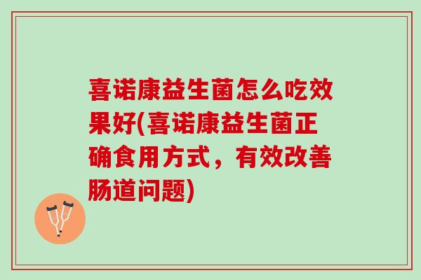 喜诺康益生菌怎么吃效果好(喜诺康益生菌正确食用方式，有效改善肠道问题)