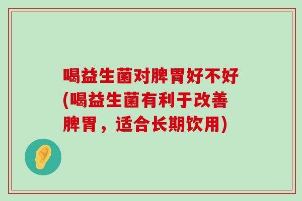 喝益生菌对脾胃好不好(喝益生菌有利于改善脾胃，适合长期饮用)