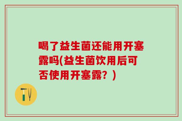 喝了益生菌还能用开塞露吗(益生菌饮用后可否使用开塞露？)