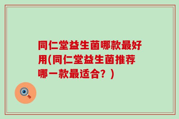 同仁堂益生菌哪款最好用(同仁堂益生菌推荐哪一款最适合？)