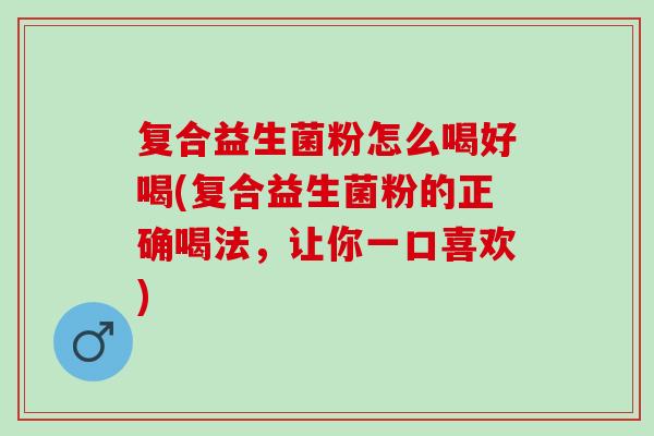 复合益生菌粉怎么喝好喝(复合益生菌粉的正确喝法，让你一口喜欢)