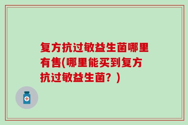 复方抗过敏益生菌哪里有售(哪里能买到复方抗过敏益生菌？)