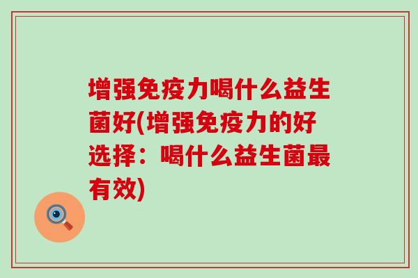 增强力喝什么益生菌好(增强力的好选择：喝什么益生菌有效)