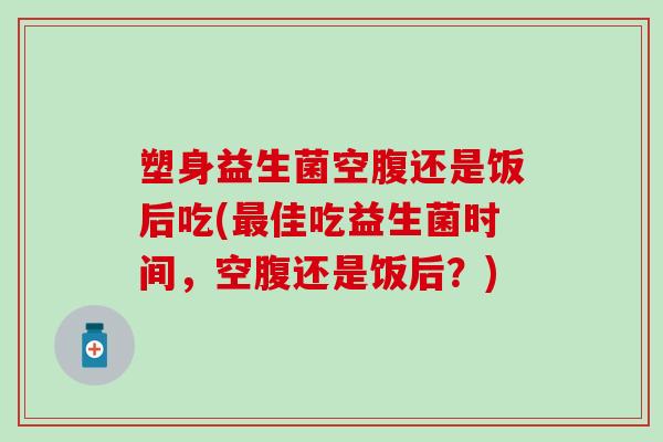 塑身益生菌空腹还是饭后吃(最佳吃益生菌时间，空腹还是饭后？)