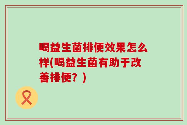 喝益生菌排便效果怎么样(喝益生菌有助于改善排便？)