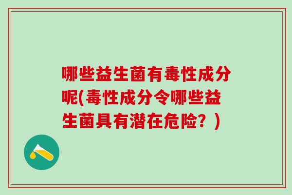 哪些益生菌有毒性成分呢(毒性成分令哪些益生菌具有潜在危险？)