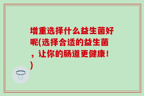 增重选择什么益生菌好呢(选择合适的益生菌,让你的肠道更健康!) 增重选择什么益生菌好呢(选择合适的益生菌,让你的肠道更健康!)