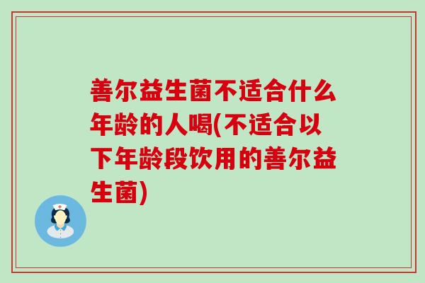 善尔益生菌不适合什么年龄的人喝(不适合以下年龄段饮用的善尔益生菌) 善尔益生菌不适合什么年龄的人喝(不适合以下年龄段饮用的善尔益生菌)