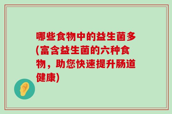 哪些食物中的益生菌多(富含益生菌的六种食物，助您快速提升肠道健康)