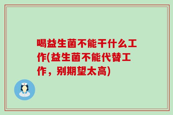喝益生菌不能干什么工作(益生菌不能代替工作，别期望太高)