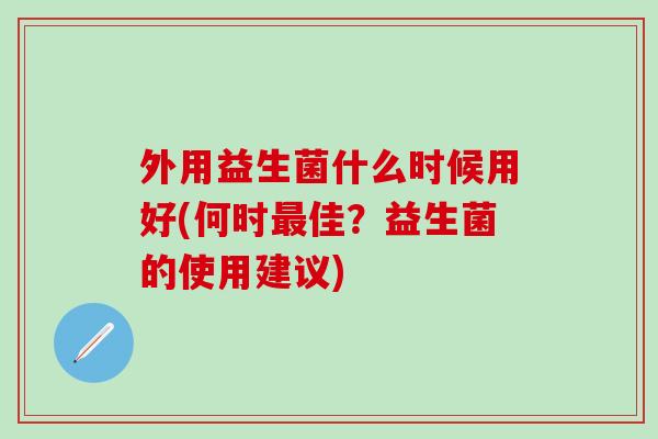 外用益生菌什么时候用好(何时最佳？益生菌的使用建议)
