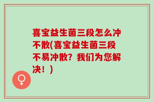 喜宝益生菌三段怎么冲不散(喜宝益生菌三段不易冲散？我们为您解决！)