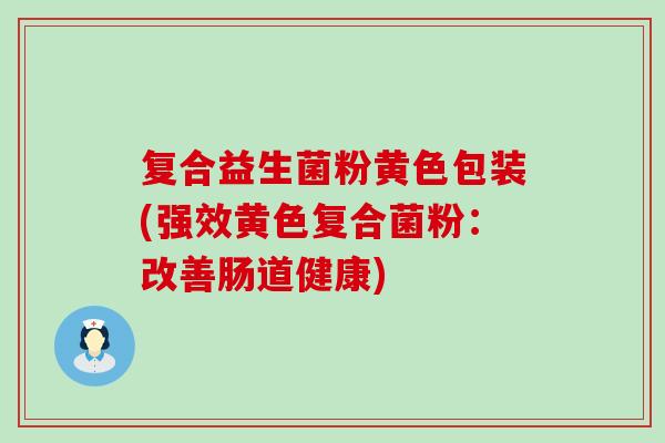 复合益生菌粉黄色包装(强效黄色复合菌粉：改善肠道健康)