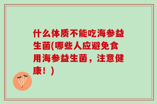 什么体质不能吃海参益生菌(哪些人应避免食用海参益生菌，注意健康！)