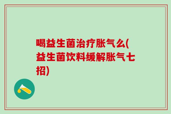 喝益生菌治疗胀气么(益生菌饮料缓解胀气七招)