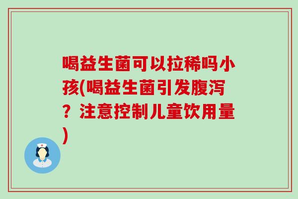 喝益生菌可以拉稀吗小孩(喝益生菌引发腹泻？注意控制儿童饮用量)