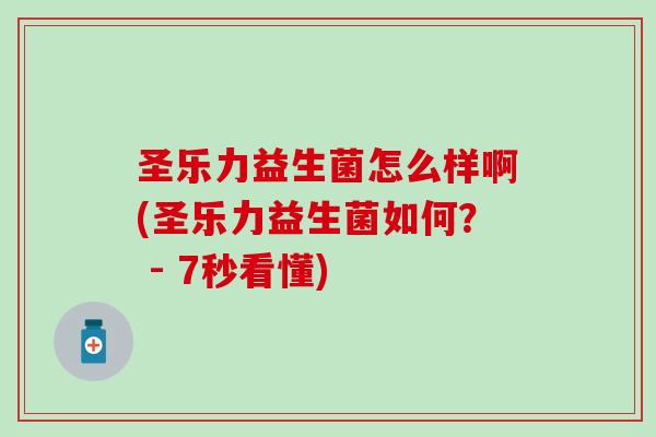 圣乐力益生菌怎么样啊(圣乐力益生菌如何？ - 7秒看懂)