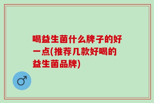 喝益生菌什么牌子的好一点(推荐几款好喝的益生菌品牌) 喝益生菌什么牌子的好一点(推荐几款好喝的益生菌品牌)