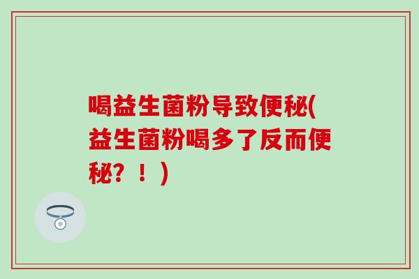 喝益生菌粉导致(益生菌粉喝多了反而?!) 喝益生菌粉导致(益生菌粉喝多了反而?!)