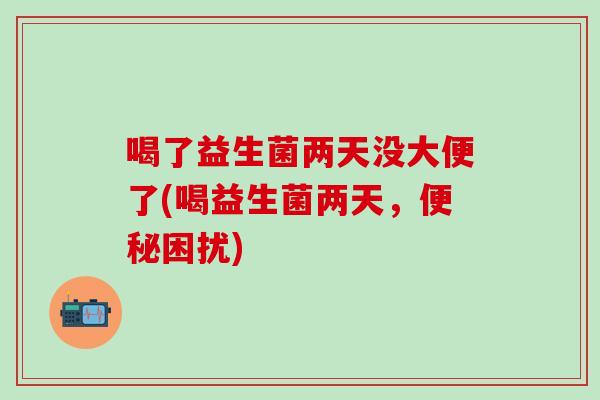 喝了益生菌两天没大便了(喝益生菌两天，便秘困扰)