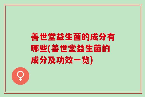 善世堂益生菌的成分有哪些(善世堂益生菌的成分及功效一览) 善世堂益生菌的成分有哪些(善世堂益生菌的成分及功效一览)