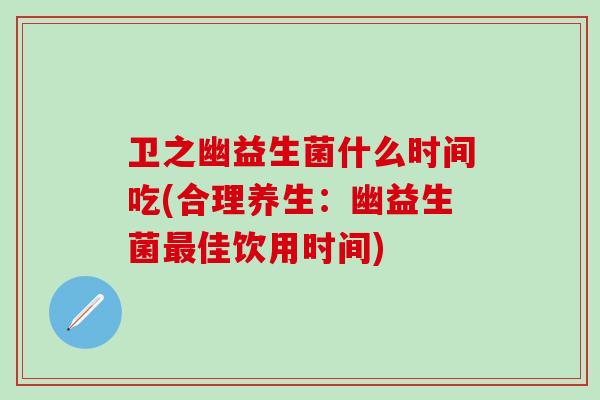 卫之幽益生菌什么时间吃(合理养生：幽益生菌最佳饮用时间)