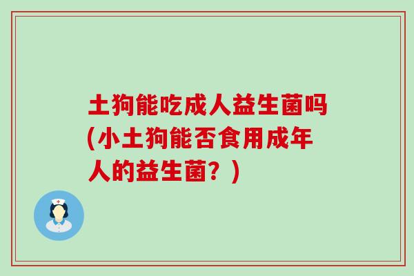 土狗能吃成人益生菌吗(小土狗能否食用成年人的益生菌?) 土狗能吃成人益生菌吗(小土狗能否食用成年人的益生菌?)
