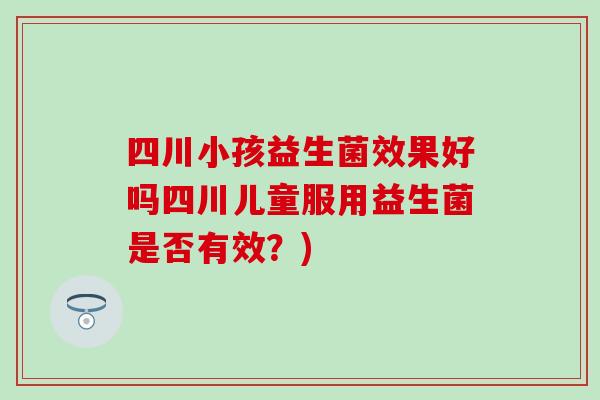 四川小孩益生菌效果好吗四川儿童服用益生菌是否有效?) 四川小孩益生菌效果好吗四川儿童服用益生菌是否有效?)