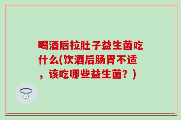 喝酒后拉肚子益生菌吃什么(饮酒后肠胃不适,该吃哪些益生菌?) 喝酒后拉肚子益生菌吃什么(饮酒后肠胃不适,该吃哪些益生菌?)