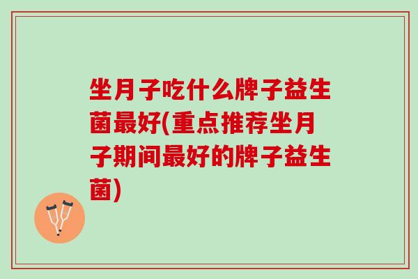 坐月子吃什么牌子益生菌最好(重点推荐坐月子期间最好的牌子益生菌)