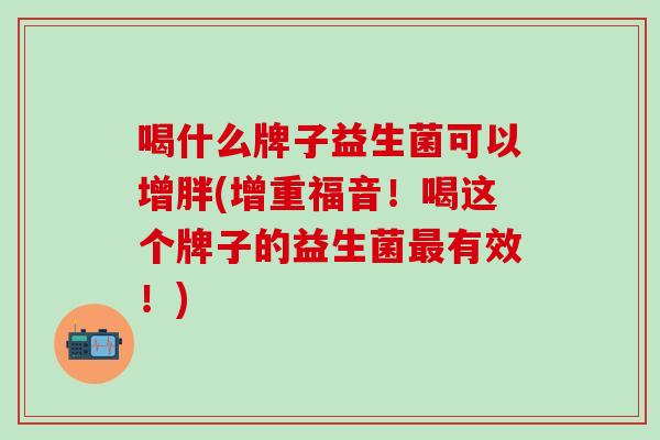 喝什么牌子益生菌可以增胖(增重福音！喝这个牌子的益生菌最有效！)