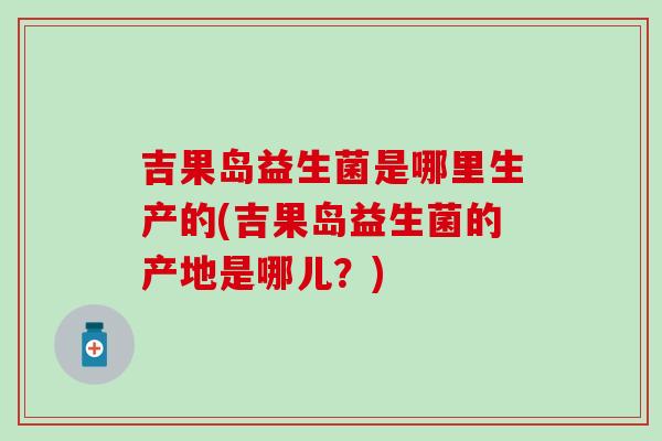 吉果岛益生菌是哪里生产的(吉果岛益生菌的产地是哪儿?) 吉果岛益生菌是哪里生产的(吉果岛益生菌的产地是哪儿?)