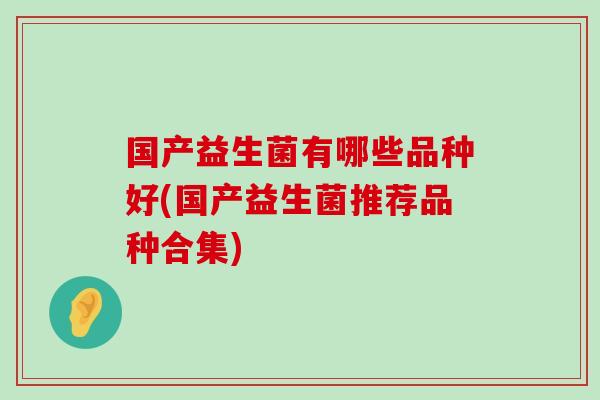 国产益生菌有哪些品种好(国产益生菌推荐品种合集) 国产益生菌有哪些品种好(国产益生菌推荐品种合集)