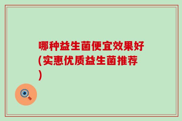 哪种益生菌便宜效果好(实惠优质益生菌推荐)