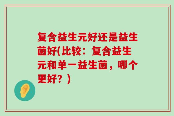 复合益生元好还是益生菌好(比较：复合益生元和单一益生菌，哪个更好？)