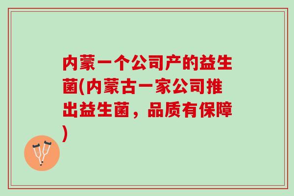内蒙一个公司产的益生菌(内蒙古一家公司推出益生菌，品质有保障)