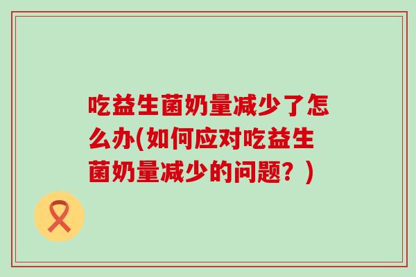 吃益生菌奶量减少了怎么办(如何应对吃益生菌奶量减少的问题？)