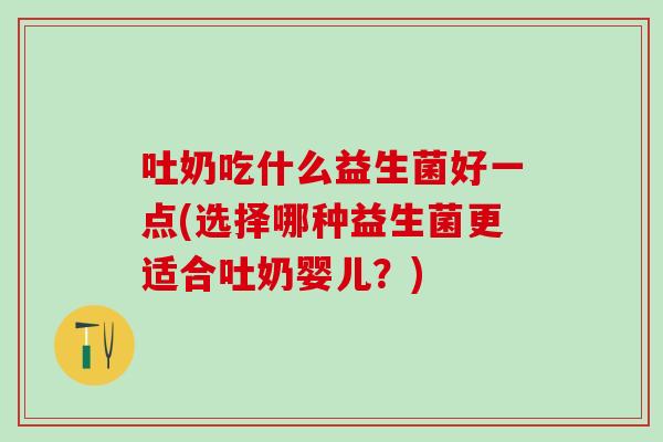 吐奶吃什么益生菌好一点(选择哪种益生菌更适合吐奶婴儿？)