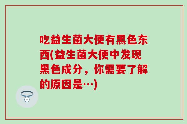吃益生菌大便有黑色东西(益生菌大便中发现黑色成分，你需要了解的原因是…)