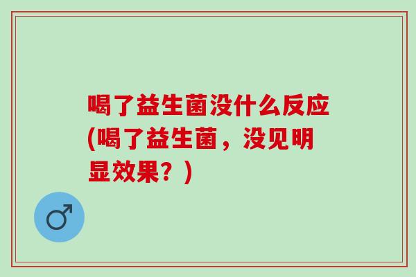 喝了益生菌没什么反应(喝了益生菌，没见明显效果？)