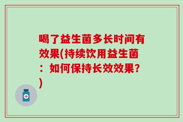 喝了益生菌多长时间有效果(持续饮用益生菌：如何保持长效效果？)