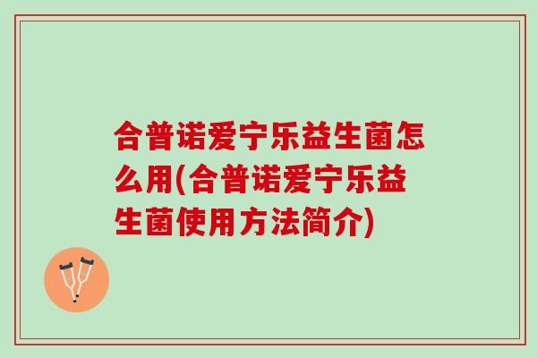 合普诺爱宁乐益生菌怎么用(合普诺爱宁乐益生菌使用方法简介)