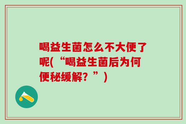 喝益生菌怎么不大便了呢(“喝益生菌后为何便秘缓解？”)