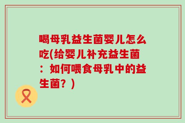 喝母乳益生菌婴儿怎么吃(给婴儿补充益生菌：如何喂食母乳中的益生菌？)