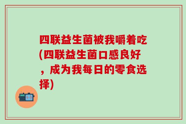 四联益生菌被我嚼着吃(四联益生菌口感良好，成为我每日的零食选择)