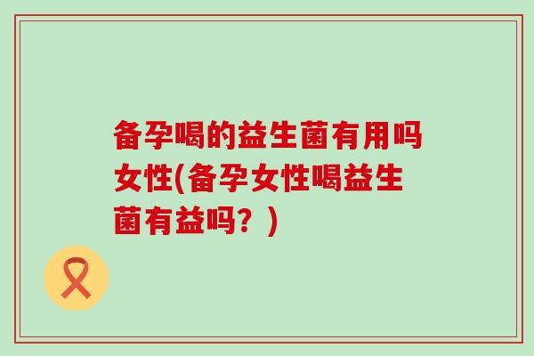 备孕喝的益生菌有用吗女性(备孕女性喝益生菌有益吗？)