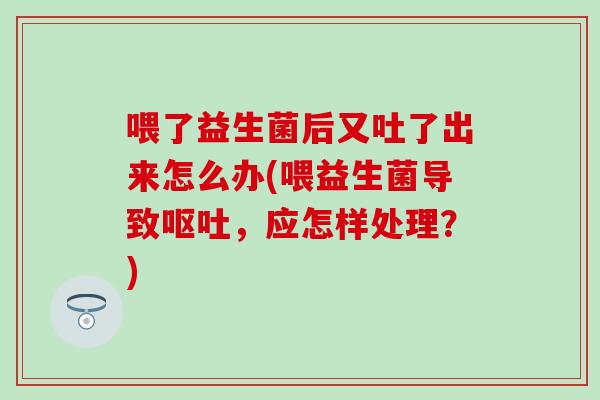 喂了益生菌后又吐了出来怎么办(喂益生菌导致呕吐，应怎样处理？)